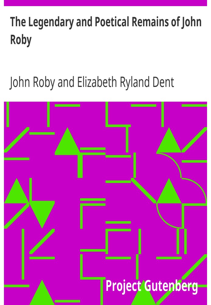 The Legendary and Poetical Remains of John Roby author of 'Traditions of Lancashire', with a sketch of his literary life and cha