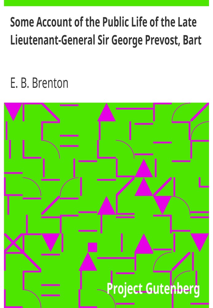 Some Account of the Public Life of the Late Lieutenant-General Sir George Prevost, Bart. Particularly of His Services in the Can