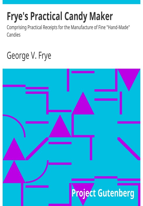 Frye's Practical Candy Maker Comprising Practical Receipts for the Manufacture of Fine "Hand-Made" Candies