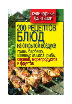 200 рецептов блюд на открытом воздухе: гриль, барбекю, шашлык из мяса, рыбы, овощей, морепродуктов и фруктов