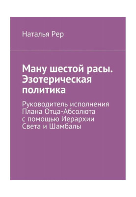 Ману шостої раси. Езотерична політика. Керівник виконання Плану Батька-абсолюту за допомогою Ієрархії Світла і...