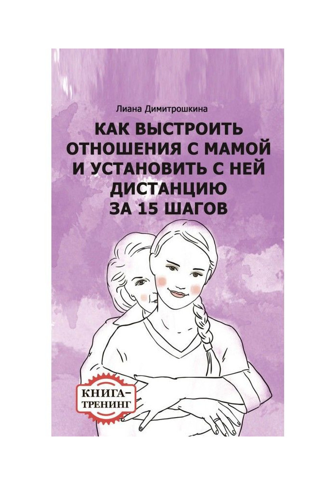 Как выстроить отношения с мамой и установить с ней дистанцию за 15 шагов. Книга-тренинг