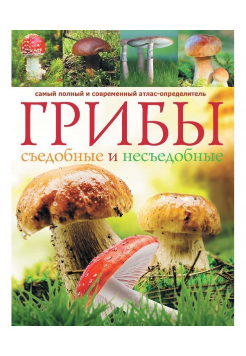 Mushrooms. Edible and uneatable: the completest and modern atlas-determinant