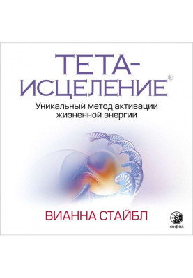 Тета-исцеление. Уникальный метод активации жизненной энергии