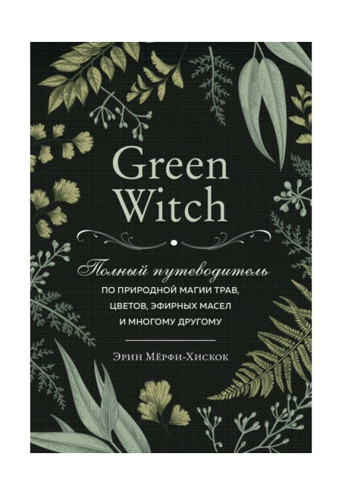 Green Witch. Complete guide-book on natural magic of herbares, colors, essential oils and other great deal