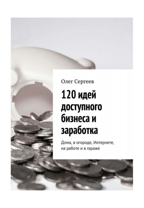 120 идей доступного бизнеса и заработка. Дома, в огороде, Интернете, на работе и в гараже