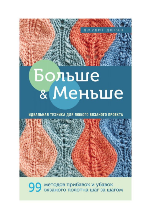 Больше и меньше. 99 методов прибавок и убавок вязаного полотна шаг за шагом. Идеальная техника для любого вязаного проекта