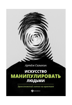 Искусство манипулировать людьми. Эриксоновский гипноз на практике