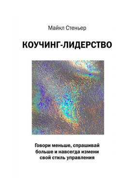 Коучинг-лідерство. Говори менше, запитуй більше і назавжди зміни свій стиль управління