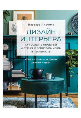 Дизайн интерьера. Как создать стильный интерьер и воплотить мечты в реальность
