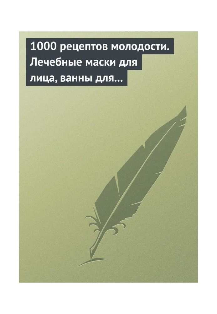 1000 рецептів молодості. Лікувальні маски для обличчя, ванни для тіла, масажні ванни для ніг