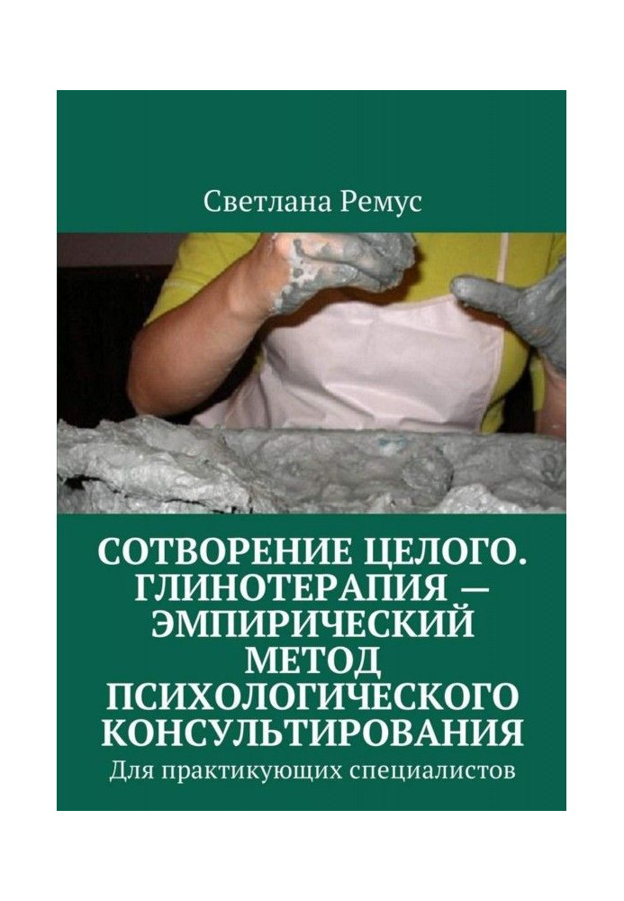 Створення цілого. Глинотерапия - емпіричний метод психологічного консультування. Для практикуючих специал...