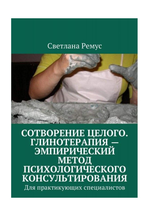 Створення цілого. Глинотерапия - емпіричний метод психологічного консультування. Для практикуючих специал...