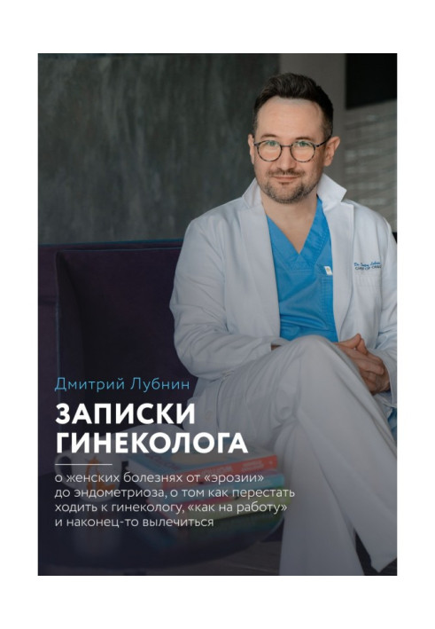 Записки гінеколога : про жіночі хвороби від ерозії до ендометріозу, про те, як перестати ходити до гінеколога "як на роботу" і .