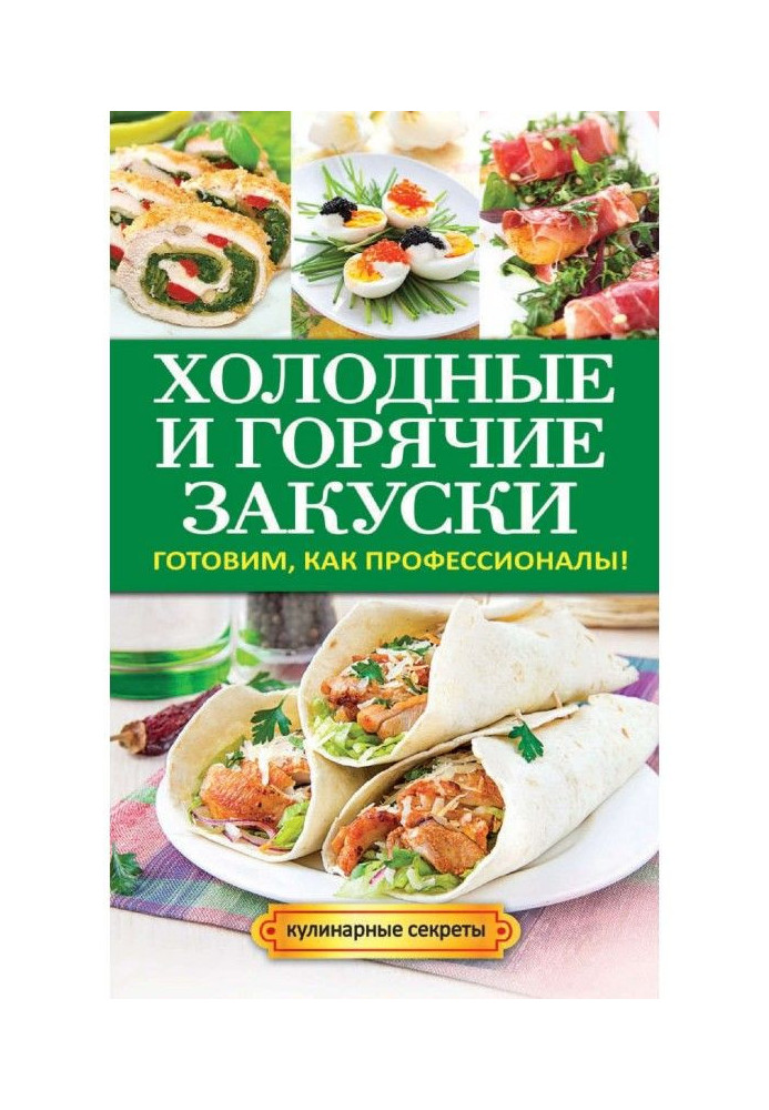 Холодные и горячие закуски. Готовим, как профессионалы!