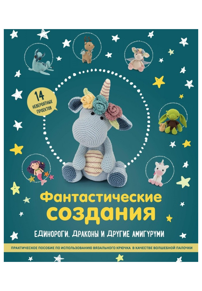 Fantastic creations: unicorns, dragons and other амигуруми. Practical manual on the use of crochet in кач...