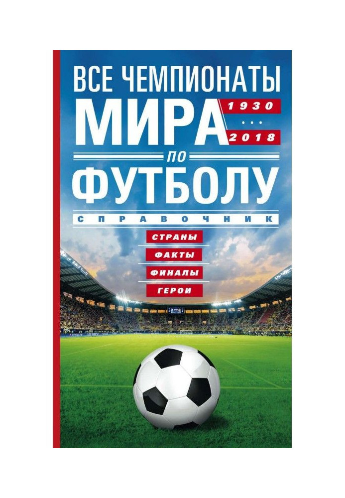 Усі чемпіонати світу з футболу. 1930-2018. Країни, факти, фінали, герої. Довідник