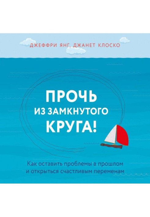 Геть із замкнутого круга! Як залишити проблеми у минулому і впустити у своє життя щастя