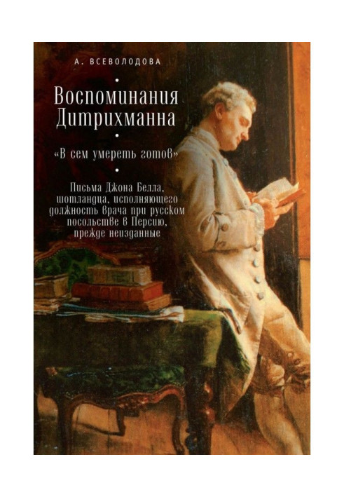 Спогади Дітріхманна. «У цьому померти готовий». Листи Джона Белла, шотландця, який виконує посаду лікаря при російському посібни