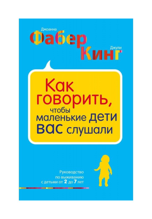 Как говорить, чтобы маленькие дети вас слушали. Руководство по выживанию с детьми от 2 до 7 лет