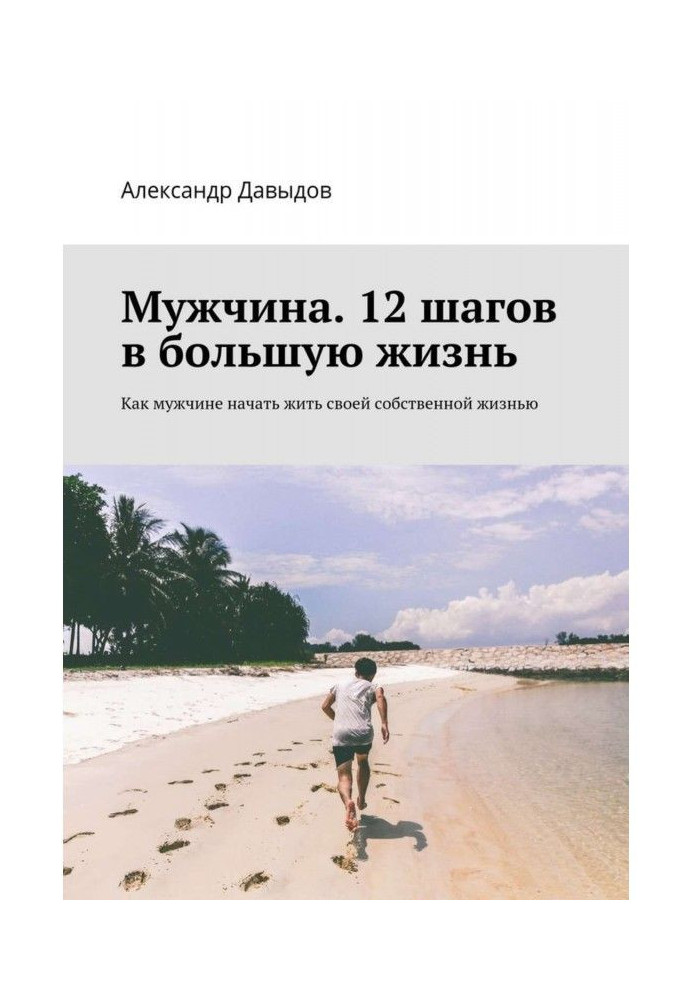 Мужчина. 12 шагов в большую жизнь. Как мужчине начать жить своей собственной жизнью