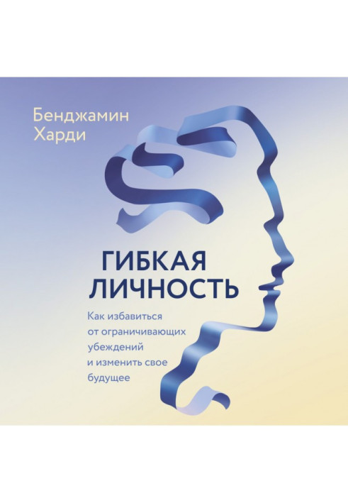 Гибкая личность. Как избавиться от ограничивающих убеждений и изменить свое будущее