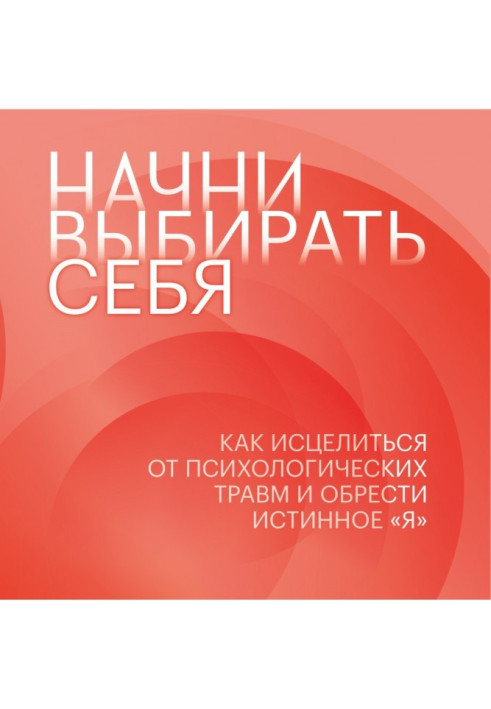 Начни выбирать себя. Как исцелиться от психологических травм и обрести истинное «я»