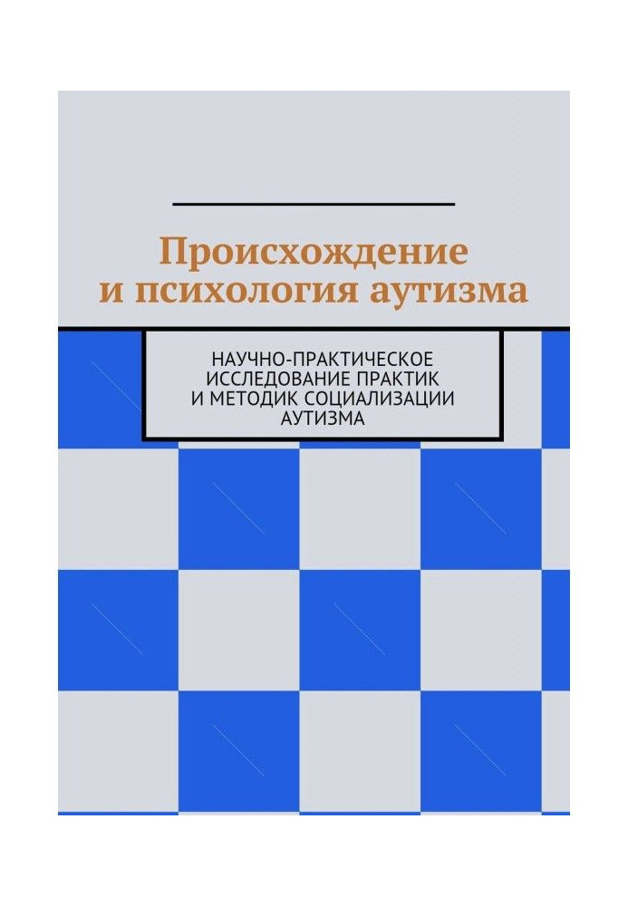 Походження і психологія аутизму. Науково-практичне дослідження практик і методик соціалізації аутизму