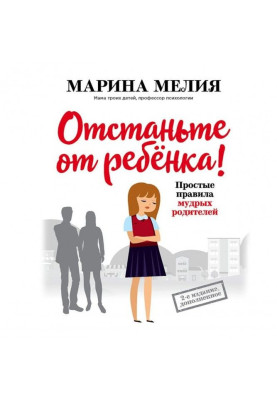 Отстаньте от ребёнка! Простые правила мудрых родителей