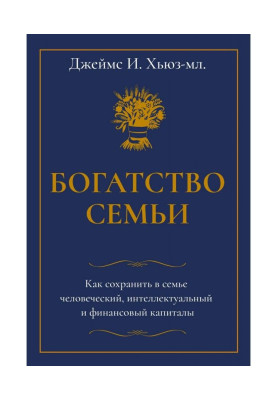 Богатство семьи. Как сохранить в семье человеческий, интеллектуальный и финансовый капиталы