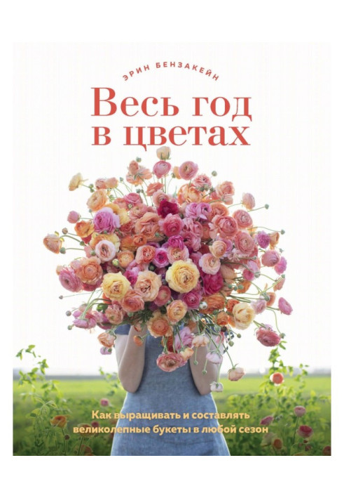 Весь рік у квітах. Як вирощувати та складати чудові букети у будь-який сезон.