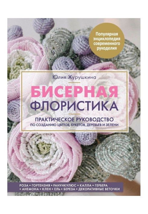 Бісерна флористика. Практичне керівництво по створенню кольорів, букетів, дерев і зелені