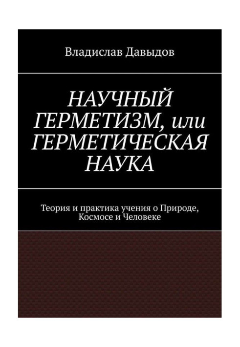 Научный герметизм, или Герметическая наука. Теория и практика всеобъемлющего учения о Природе, Космосе и Человек...