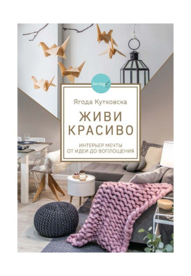 Живи красиво. Інтер'єр мрії від ідеї до втілення