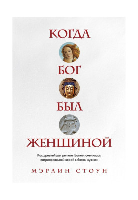 Когда Бог был женщиной. Как древнейшая религия Богини сменилась патриархальной верой в богов-мужчин