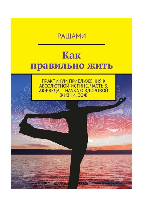 Как правильно жить. Практикум приближения к абсолютной истине. Часть 3. Аюрведа – наука о здоровой жизни. ЗОЖ