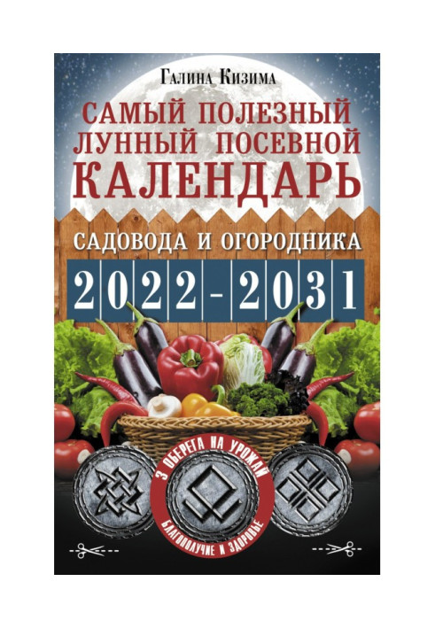 Найкорисніший місячний посівний календар садівника та городника на 2022–2031 роки. З давніми оберегами на врожай, захист буди...