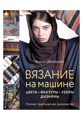 Вязание на машине. Цвета, фактуры, узоры, дизайн : полное практическое руководство