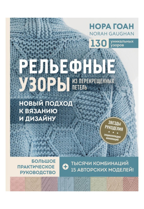 Рельєфні візерунки із перехрещених петель. Новий підхід до в'язання та дизайну. Великий практичний посібник