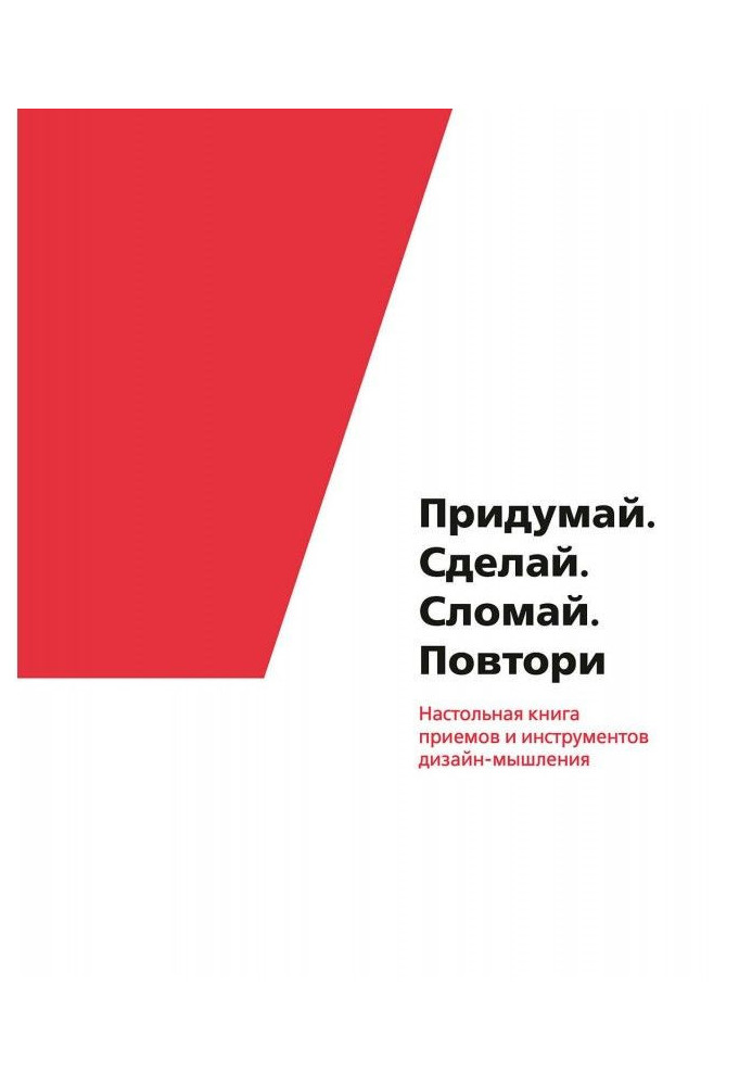 Придумай. Сделай. Сломай. Повтори. Настольная книга приемов и инструментов дизайн-мышления