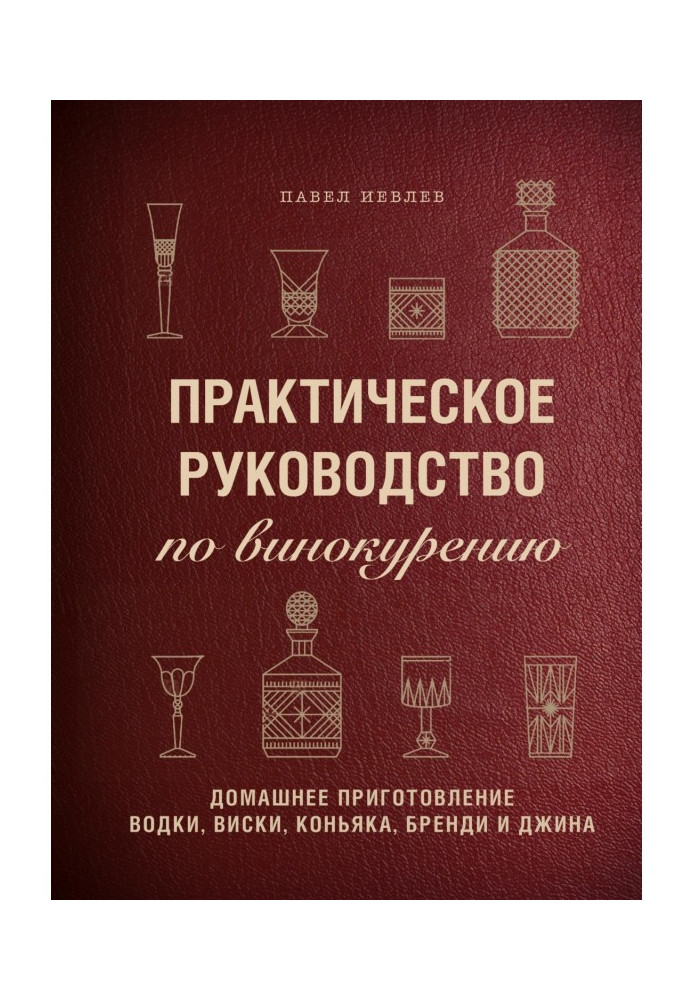 Практичне керівництво по винокурінню. Домашнє приготування горілки, віскі, коньяку, бренді і джину