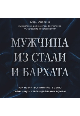 Мужчина из стали и бархата. Как научиться понимать свою женщину и стать идеальным мужем