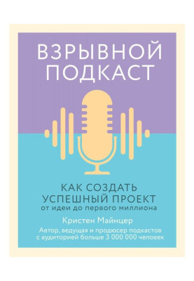 Взрывной подкаст. Как создать успешный проект от идеи до первого миллиона