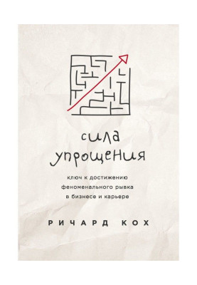 Сила упрощения. Ключ к достижению феноменального рывка в бизнесе и карьере