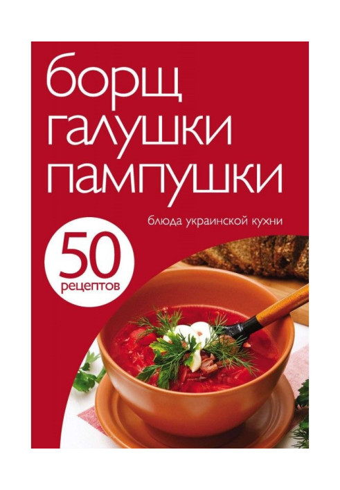 50 рецептів. Борщ, галушки, пампушки. Блюда української кухні