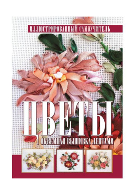 Квіти. Об'ємна вишивка стрічками. Ілюстрований самовчитель