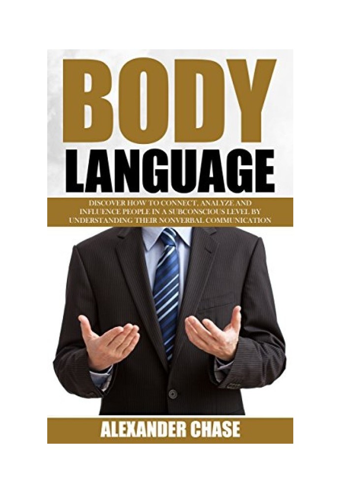 Body Language: Discover How To Connect, Analyze And Influence People In A Subconscious Level By Understanding Their Nonverbal Co