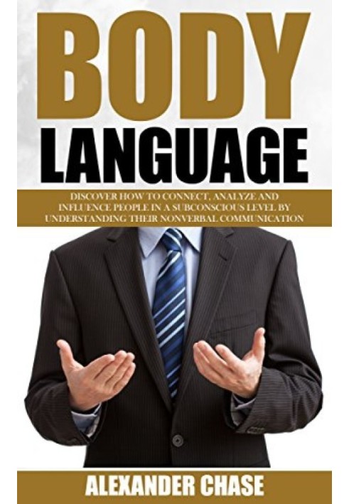 Body Language: Discover How To Connect, Analyze And Influence People In A Subconscious Level By Understanding Their Nonverbal Co