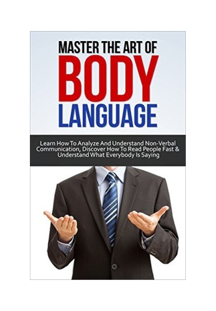 Master the Art of Body Language: Learn How to Analyze and Understand Non-Verbal Communication, Discover How to Read People Fast 