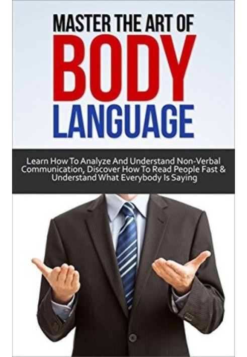 Master the Art of Body Language: Learn How to Analyze and Understand Non-Verbal Communication, Discover How to Read People Fast 